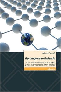 Il protagonista d'azienda. Come strumentalizzare la tecnologia per un nuovo concetto di fare azienda Il protagonista d'azienda. Come strumentalizzare la tecnologia per un nuovo concetto di fare azienda