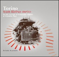 Torino. Tram filobus metro. Le reti torinesi di trasporto urbano a impianto fisso Torino. Tram filobus metro. Le reti torinesi di trasporto urbano a impianto fisso