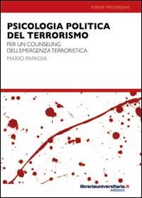 Psicologia politica del terrorismo e dell'emergenza terroristica. Per un counseling in ambito terroristico Psicologia politica del terrorismo e dell'emergenza terroristica. Per un counseling in ambito terroristico