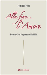 Alla fine... l'amore. Domande e risposte sull'aldilà Alla fine... l'amore. Domande e risposte sull'aldilà
