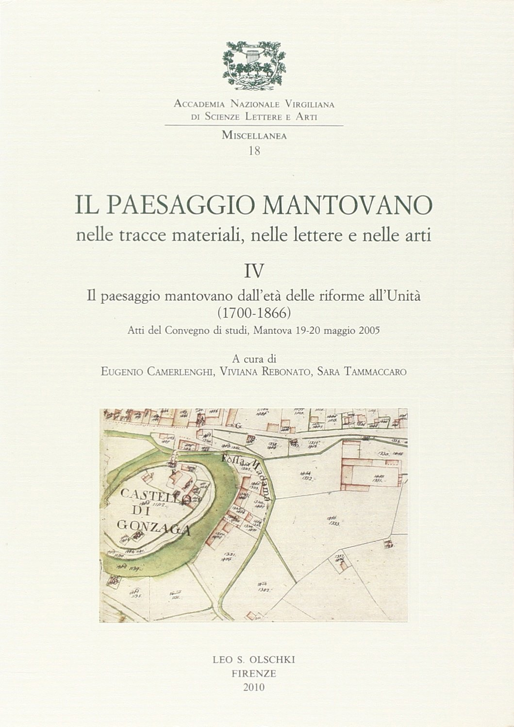 Il paesaggio mantovano nelle tracce materiali, nelle lettere e nelle arti. Atti del Convegno di studi (Mantova, 19-20 maggio 2005). Vol. 4: Il paesaggio mantovano dall'età delle riforme all'Unità (1700-1866) Il paesaggio mantovano nelle tracce materiali, nelle lettere e nelle arti. Atti del Convegno di studi (Mantova, 19-20 maggio 2005). Vol. 4: Il paesaggio mantovano dall'età delle riforme all'Unità (1700-1866)