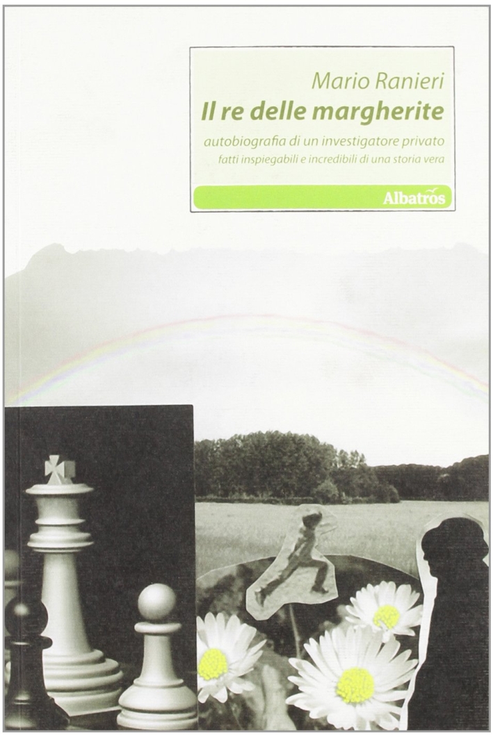 Il re delle margherite. Autobiografia di un investigatore privato. Fatti inspiegabili e incredibili di una storia vera Il re delle margherite. Autobiografia di un investigatore privato. Fatti inspiegabili e incredibili di una storia vera