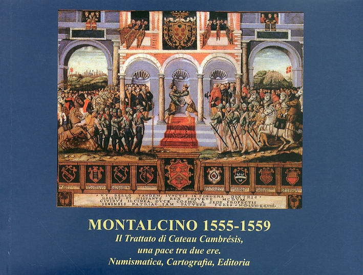 Montalcino 1555-1559. Il trattato di Cateau Cambrésis, una pace tra due ere. Numismatica, Cartografia, Editoria Montalcino 1555-1559. Il trattato di Cateau Cambrésis, una pace tra due ere. Numismatica, Cartografia, Editoria