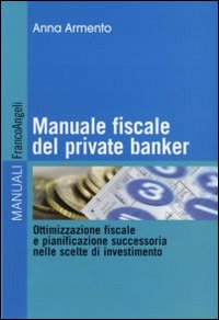 Manuale fiscale del private banker. Ottimizzazione fiscale e pianificazione successoria nelle scelte di investimento Manuale fiscale del private banker. Ottimizzazione fiscale e pianificazione successoria nelle scelte di investimento