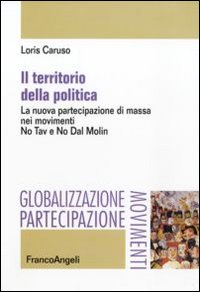 Il territorio della politica. La nuova partecipazione di massa nei movimenti. No Tav e No Dal Molin Il territorio della politica. La nuova partecipazione di massa nei movimenti. No Tav e No Dal Molin