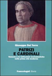 Patrizi e cardinali. Venezia e le istituzioni ecclesiastiche nella prima età moderna Patrizi e cardinali. Venezia e le istituzioni ecclesiastiche nella prima età moderna
