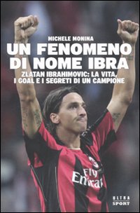 Un fenomeno di nome Ibra. Zlatan Ibrahimovic: la vita, i goal e i segreti di un campione Un fenomeno di nome Ibra. Zlatan Ibrahimovic: la vita, i goal e i segreti di un campione