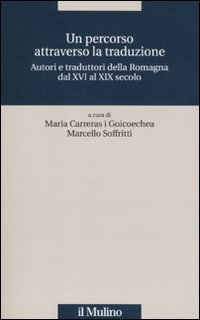 Un percorso attraverso la traduzione. Autori e traduttori della Romagna dal XVI al XIX secolo. Un percorso attraverso la traduzione. Autori e traduttori della Romagna dal XVI al XIX secolo.