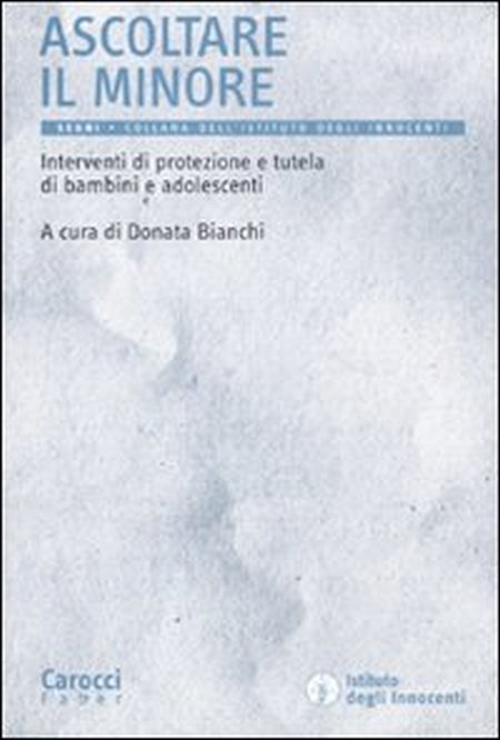 Ascoltare il Minore. Interventi di Protezione e Tutela di Bambini e Adolescenti Ascoltare il Minore. Interventi di Protezione e Tutela di Bambini e Adolescenti