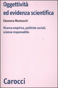 Oggettività ed evidenza scientifica. Ricerca empirica, politiche sociali, scienza responsabile Oggettività ed evidenza scientifica. Ricerca empirica, politiche sociali, scienza responsabile
