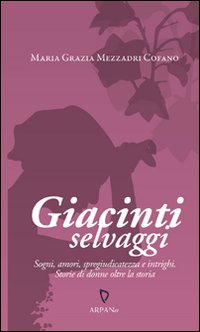 Giacinti selvaggi. Sogni, amori, spregiudicatezza e intrighi. Storie di donne oltre la storia Giacinti selvaggi. Sogni, amori, spregiudicatezza e intrighi. Storie di donne oltre la storia