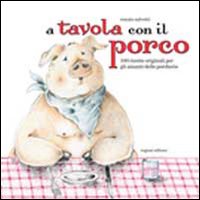 A tavola con il porco. Cento ricette originali a base di carne di maiale A tavola con il porco. Cento ricette originali a base di carne di maiale