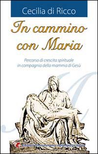 In cammino con Maria. Percorso di crescita spirituale in compagnia della mamma di Gesù In cammino con Maria. Percorso di crescita spirituale in compagnia della mamma di Gesù