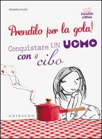 Prendilo per la gola! Conquistare un uomo con il cibo Prendilo per la gola! Conquistare un uomo con il cibo