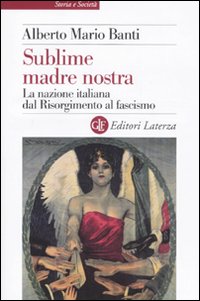Sublime madre nostra. La nazione italiana dal Risorgimento al fascismo Sublime madre nostra. La nazione italiana dal Risorgimento al fascismo