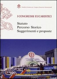 I congresi eucaristici. Statuto, percorso storico, suggerimenti e proposte I congresi eucaristici. Statuto, percorso storico, suggerimenti e proposte