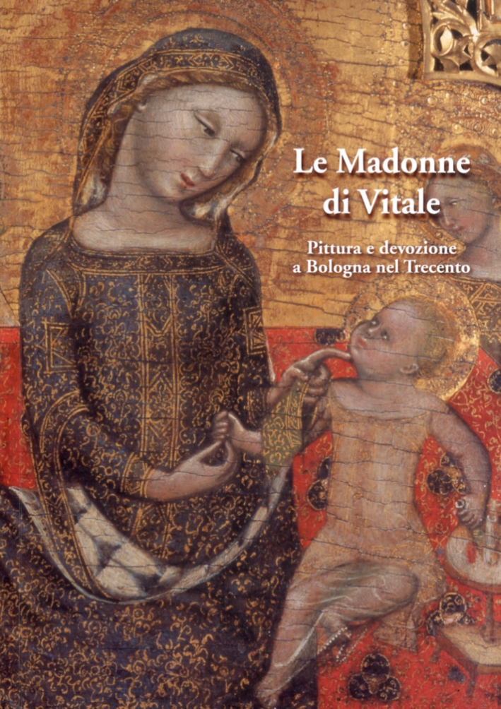 Le Madonne di Vitale. Pittura e devozione a Bologna nel Trecento Le Madonne di Vitale. Pittura e devozione a Bologna nel Trecento