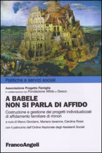 A Babele non si parla di affido. Costruzione e gestione dei progetti individualizzati di affidamento familiare dei minori A Babele non si parla di affido. Costruzione e gestione dei progetti individualizzati di affidamento familiare dei minori