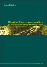 Rituale dell'interazione e conflitto. Un'introduzione alla sociologia di Randall Collins Rituale dell'interazione e conflitto. Un'introduzione alla sociologia di Randall Collins