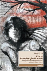 In arte James Douglas Morrison. Tra decadentismo e beat generation: la lucidità di una visione In arte James Douglas Morrison. Tra decadentismo e beat generation: la lucidità di una visione