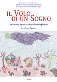 Il volo di un sogno. I bambini di Serravalle scrivono poesie Il volo di un sogno. I bambini di Serravalle scrivono poesie