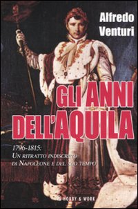 Gli anni dell'aquila. 1796-1815. Un ritratto indiscreto di Napoleone e del suo tempo Gli anni dell'aquila. 1796-1815. Un ritratto indiscreto di Napoleone e del suo tempo