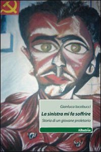 La sinistra mi fa soffrire. Storia di un giovane proletario La sinistra mi fa soffrire. Storia di un giovane proletario