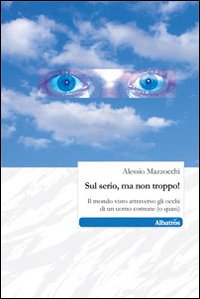 Sul serio, ma non troppo! Il mondo visto attraverso gli occhi di un uomo comune (o quasi) Sul serio, ma non troppo! Il mondo visto attraverso gli occhi di un uomo comune (o quasi)