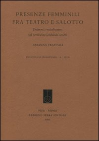 Presenze femminili fra teatro e salotto. Drammi e melodrammi nel Settecento Lombardo-Veneto Presenze femminili fra teatro e salotto. Drammi e melodrammi nel Settecento Lombardo-Veneto