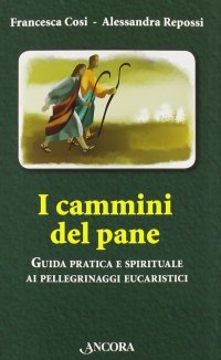 I cammini del pane. Guida pratica e spirituale ai pellegrinaggi eucaristici