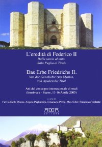 L'Eredità di Federico II. Dalla Storia al Mito, dalla Puglia al Tirolo. Das Erbe Friedrichs II. Von Der Geschichte Zum Mythos, Von Apulien Bis Tirol
