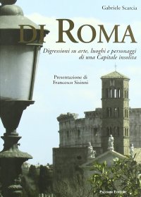 Di Roma. Digressioni su arte, luoghi e personaggi di una capitale insolita