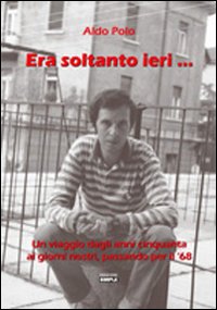 Era soltanto ieri... Un viaggio dagli anni Cinquanta ai giorni nostri, passando per il Sessantotto Era soltanto ieri... Un viaggio dagli anni Cinquanta ai giorni nostri, passando per il Sessantotto