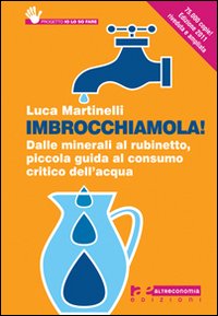 Imbrocchiamola! Dalle minerali al rubinetto, piccola guida al consumo critico dell'acqua Imbrocchiamola! Dalle minerali al rubinetto, piccola guida al consumo critico dell'acqua