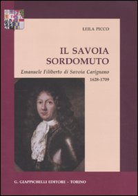 Il savoia sordomuto. Emanuele Filiberto di Savoia Carignano 1628-1709 Il savoia sordomuto. Emanuele Filiberto di Savoia Carignano 1628-1709