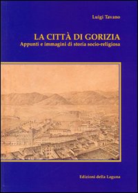La città di Gorizia. Appunti e immagini di storia socio-religiosa La città di Gorizia. Appunti e immagini di storia socio-religiosa