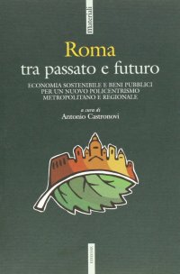 Roma tra passato e futuro. Economia sostenibile e beni pubblici per un nuovo policentrismo metropolitano regionale