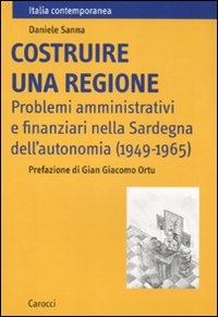 Costruire una regione. Problemi amministrativi e finanziari nella Sardegna dell'autonomia (1949-1965) Costruire una regione. Problemi amministrativi e finanziari nella Sardegna dell'autonomia (1949-1965)