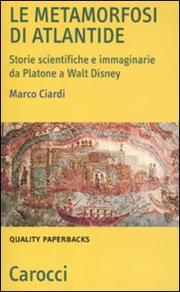 Le metamorfosi di Atlantide. Storie scientifiche e immaginarie da Plattone a Walt Disney Le metamorfosi di Atlantide. Storie scientifiche e immaginarie da Plattone a Walt Disney