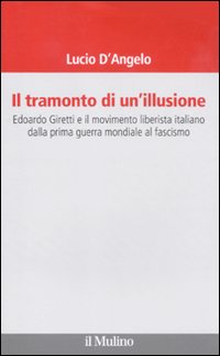 Il tramonto di un'illusione. Edoardo Giretti e il movimento liberista italiano dalla prima guerra mondiale al fascismo Il tramonto di un'illusione. Edoardo Giretti e il movimento liberista italiano dalla prima guerra mondiale al fascismo
