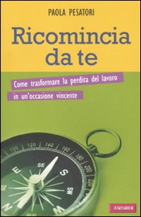 Ricomincia Da Te. Come Trasformare la Perdita del Lavoro in un'Occasione Vincente Ricomincia Da Te. Come Trasformare la Perdita del Lavoro in un'Occasione Vincente