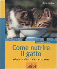 Come nutrire il gatto. Salute. Vitalità. Resistenza. Ediz. illustrata Come nutrire il gatto. Salute. Vitalità. Resistenza. Ediz. illustrata
