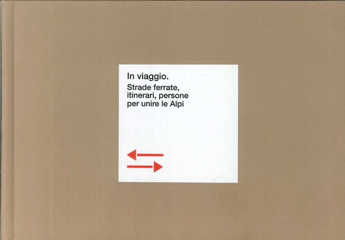 In viaggio. Strade ferrate, itinerari, persone per unire le Alpi In viaggio. Strade ferrate, itinerari, persone per unire le Alpi