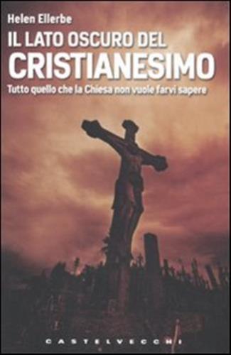 Il lato oscuro del Cristianesimo. Tutto quello che la Chiesa non vuole farvi sapere Il lato oscuro del Cristianesimo. Tutto quello che la Chiesa non vuole farvi sapere