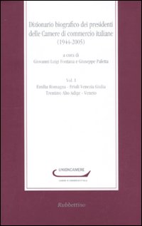Dizionario biografico dei presidenti delle Camere di commercio italiane (1944-2005). Vol. 1: Emilia Romagna-Friuli Venezia Giulia-Trentino Alto Adige-Veneto Dizionario biografico dei presidenti delle Camere di commercio italiane (1944-2005). Vol. 1: Emilia Romagna-Friuli Venezia Giulia-Trentino Alto Adige-Veneto