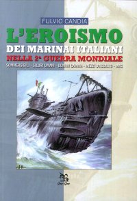 L'eroismo dei marinai italiani nella seconda guerra mondiale. Sommergibili, siluri umani, uomini gamma, mezzi d'assalto, mas