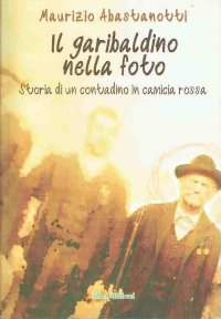 Il garibaldino nella foto. Storia di un contadino in camicia rossa