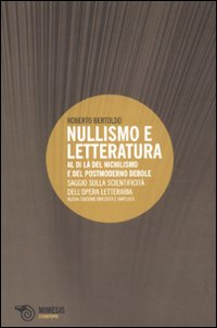 Nullismo e letteratura. Al di là del nichilismo e del postmoderno debole. Saggio sulla scientificità dell'opera letteraria Nullismo e letteratura. Al di là del nichilismo e del postmoderno debole. Saggio sulla scientificità dell'opera letteraria
