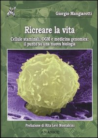 Ricreare la vita. Cellule staminali, OGM e medicina genomica: il punto su una nuova biologia Ricreare la vita. Cellule staminali, OGM e medicina genomica: il punto su una nuova biologia