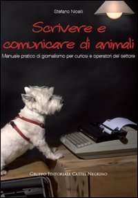 Scrivere e comunicare di animali. Manuale pratico di giornalismo per curiosi e operatori del settore Scrivere e comunicare di animali. Manuale pratico di giornalismo per curiosi e operatori del settore